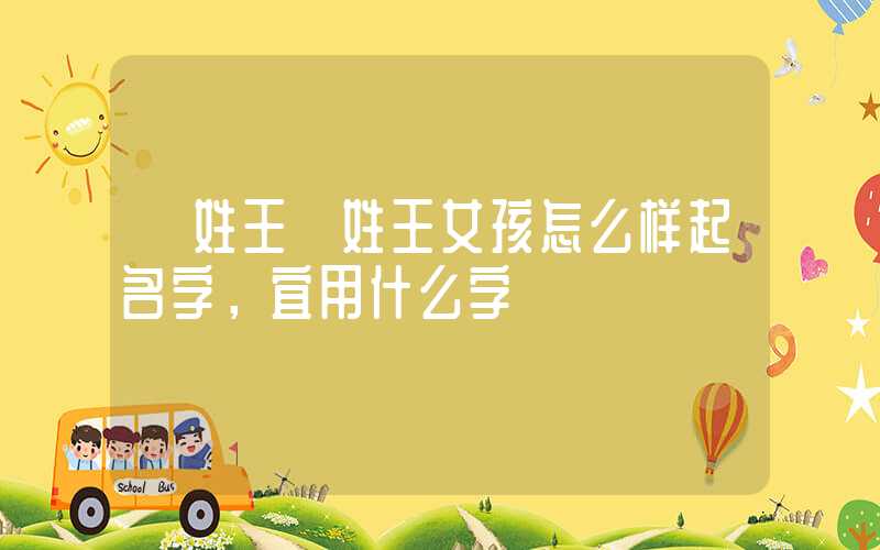 「姓王」姓王女孩怎么样起名字，宜用什么字