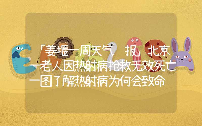 「姜堰一周天气预报」北京一老人因热射病抢救无效死亡一图了解热射病为何会致命