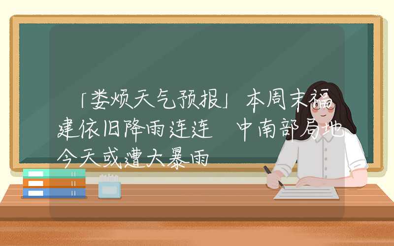「娄烦天气预报」本周末福建依旧降雨连连 中南部局地今天或遭大暴雨