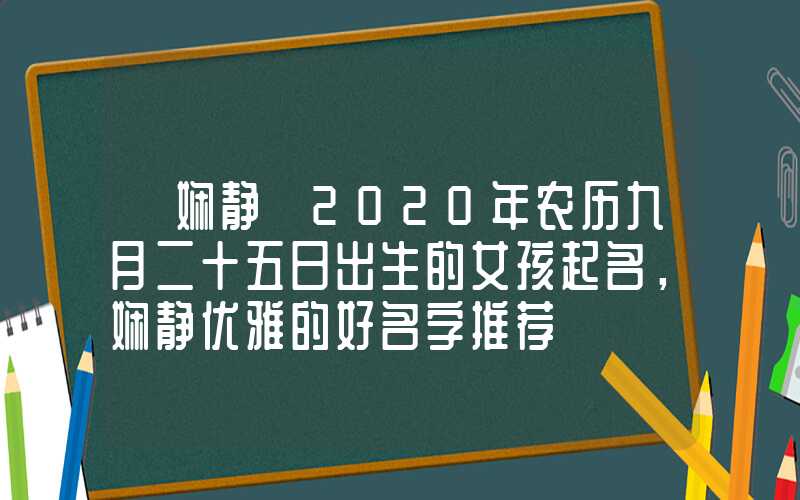 「娴静」2020年农历九月二十五日出生的女孩起名，娴静优雅的好名字推荐