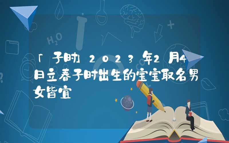 「子时」2023年2月4日立春子时出生的宝宝取名男女皆宜