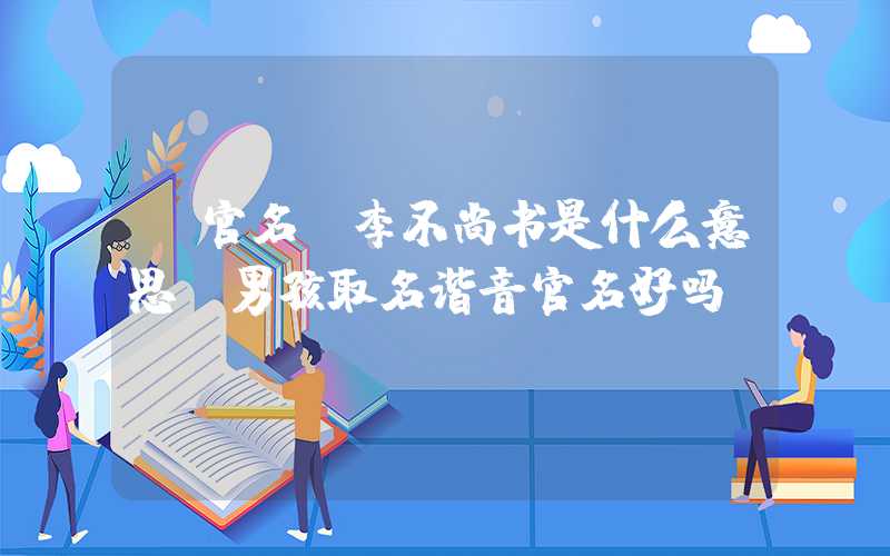 「官名」李不尚书是什么意思？男孩取名谐音官名好吗
