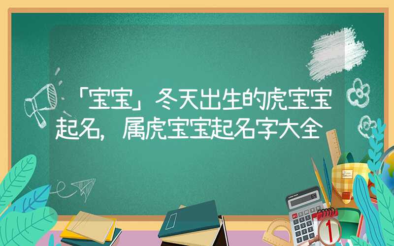 「宝宝」冬天出生的虎宝宝起名，属虎宝宝起名字大全
