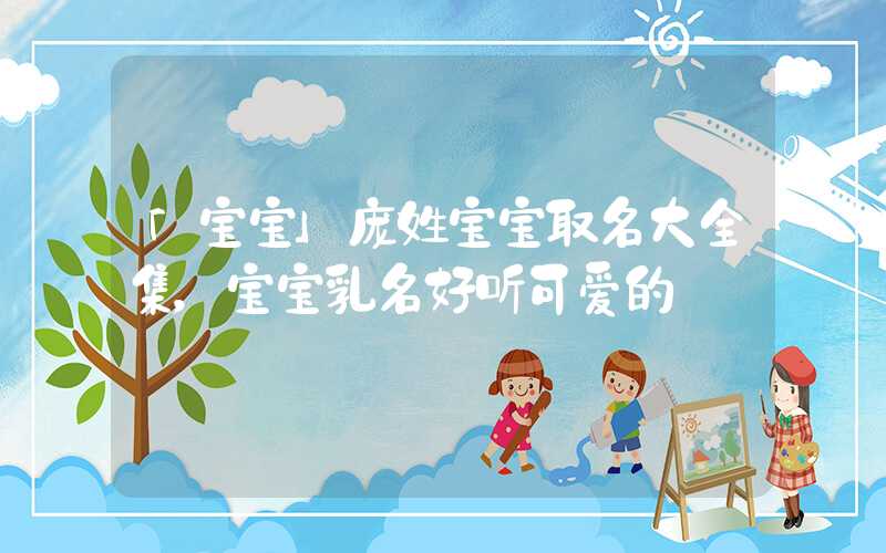 「宝宝」庞姓宝宝取名大全集，宝宝乳名好听可爱的