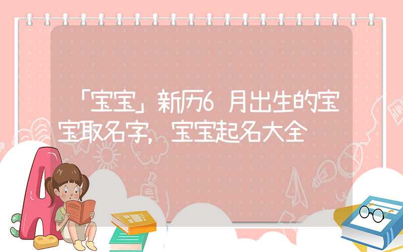 「宝宝」新历6月出生的宝宝取名字，宝宝起名大全