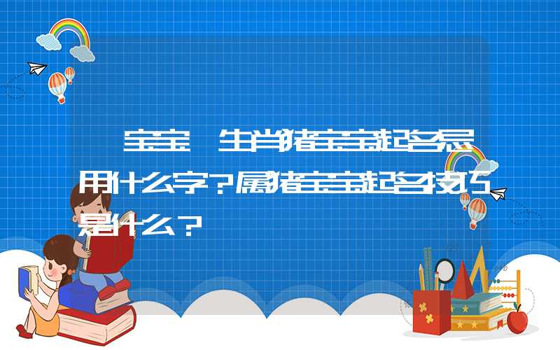 「宝宝」生肖猪宝宝起名忌用什么字？属猪宝宝起名技巧是什么？