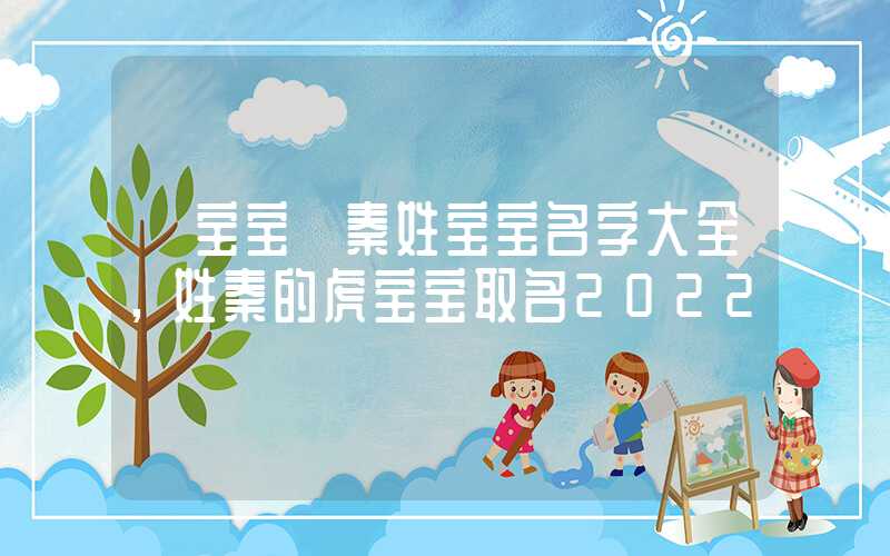 「宝宝」秦姓宝宝名字大全，姓秦的虎宝宝取名2022
