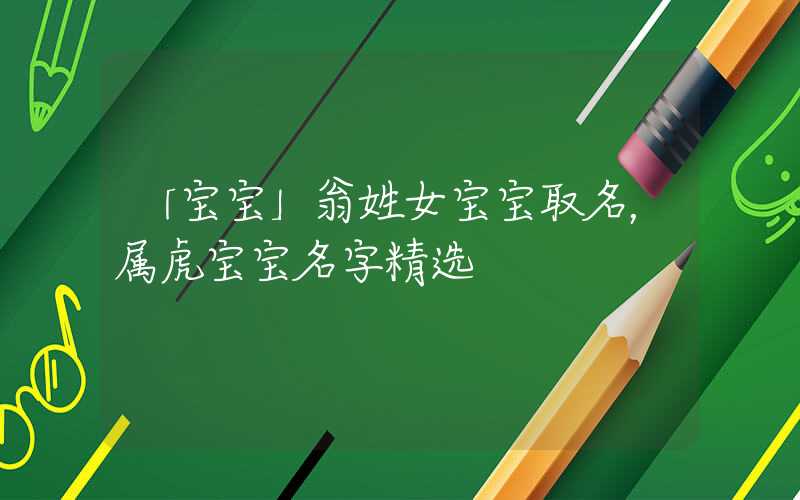 「宝宝」翁姓女宝宝取名，属虎宝宝名字精选