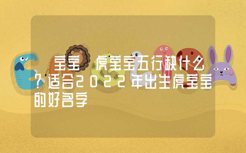「宝宝」虎宝宝五行缺什么？适合2022年出生虎宝宝的好名字