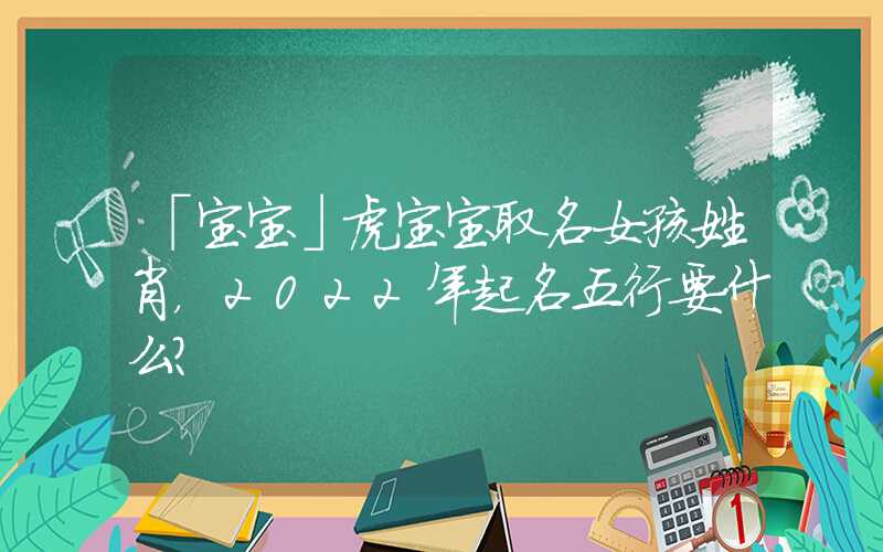 「宝宝」虎宝宝取名女孩姓肖，2022年起名五行要什么？