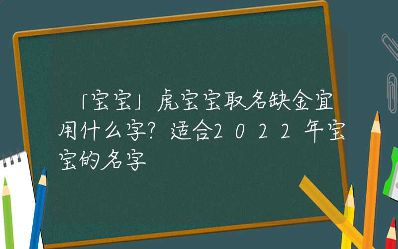 「宝宝」虎宝宝取名缺金宜用什么字？适合2022年宝宝的名字