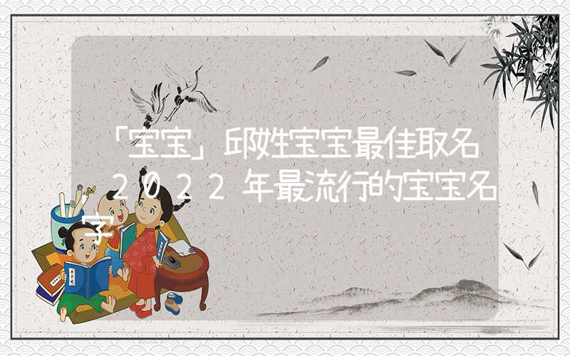 「宝宝」邱姓宝宝最佳取名，2022年最流行的宝宝名字