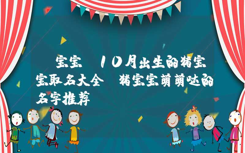 「宝宝」10月出生的猪宝宝取名大全，猪宝宝萌萌哒的名字推荐