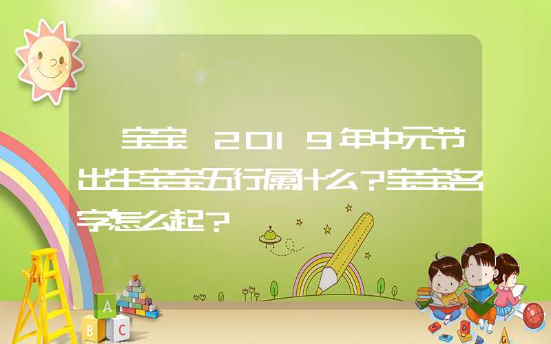 「宝宝」2019年中元节出生宝宝五行属什么？宝宝名字怎么起？
