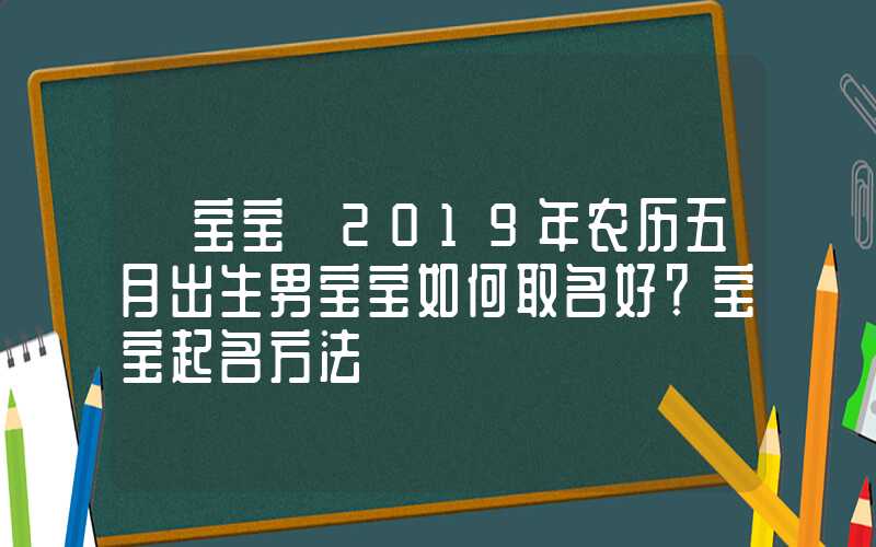 「宝宝」2019年农历五月出生男宝宝如何取名好？宝宝起名方法