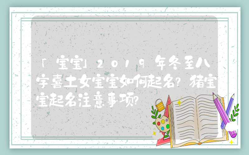 「宝宝」2019年冬至八字喜土女宝宝如何起名？猪宝宝起名注意事项？