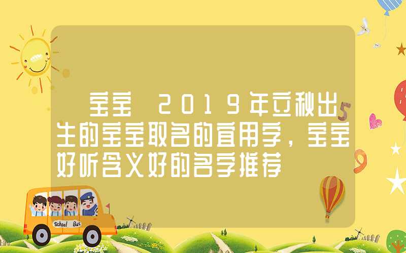 「宝宝」2019年立秋出生的宝宝取名的宜用字，宝宝好听含义好的名字推荐