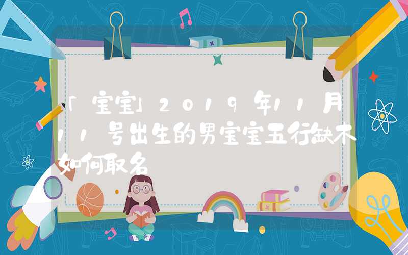 「宝宝」2019年11月11号出生的男宝宝五行缺木如何取名