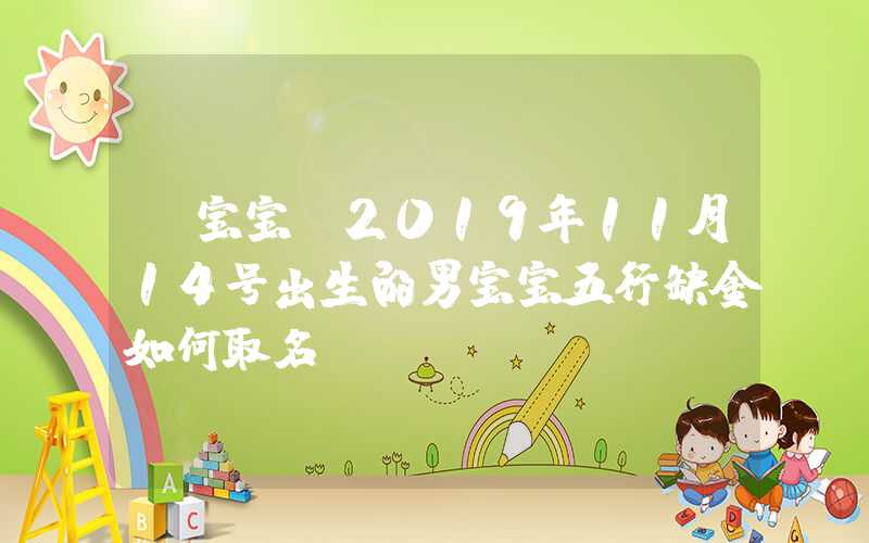 「宝宝」2019年11月14号出生的男宝宝五行缺金如何取名