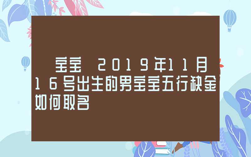 「宝宝」2019年11月16号出生的男宝宝五行缺金如何取名