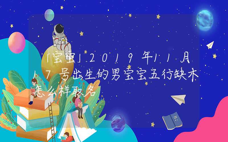「宝宝」2019年11月17号出生的男宝宝五行缺木怎么样取名