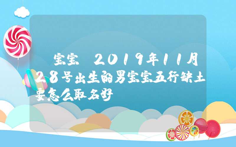 「宝宝」2019年11月28号出生的男宝宝五行缺土要怎么取名好