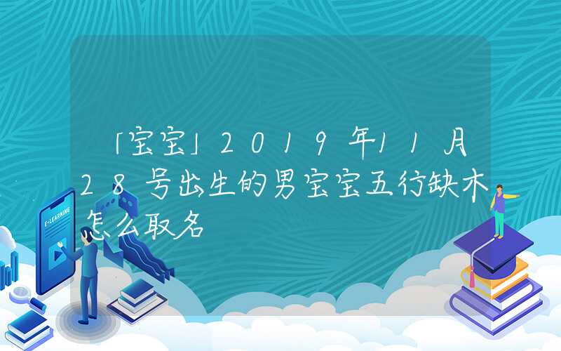「宝宝」2019年11月28号出生的男宝宝五行缺木怎么取名