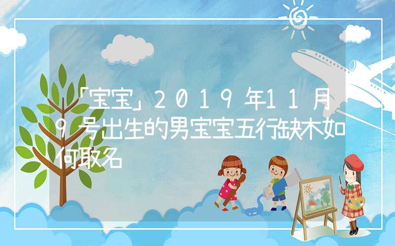 「宝宝」2019年11月9号出生的男宝宝五行缺木如何取名