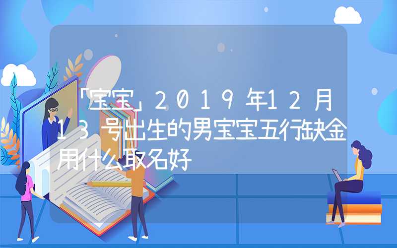 「宝宝」2019年12月13号出生的男宝宝五行缺金用什么取名好