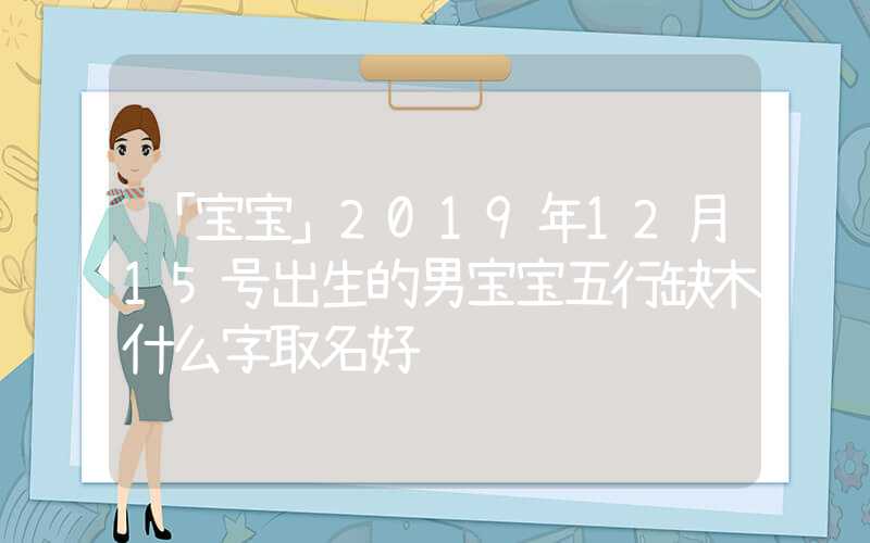 「宝宝」2019年12月15号出生的男宝宝五行缺木什么字取名好