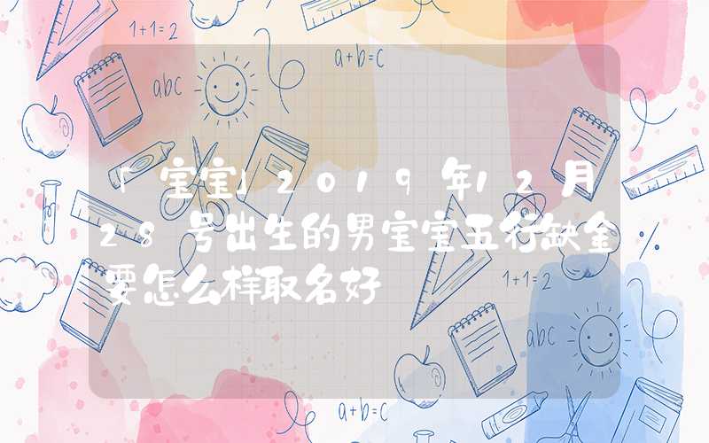 「宝宝」2019年12月28号出生的男宝宝五行缺金要怎么样取名好