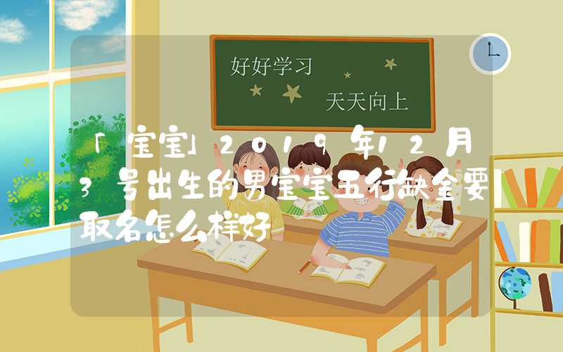 「宝宝」2019年12月3号出生的男宝宝五行缺金要取名怎么样好