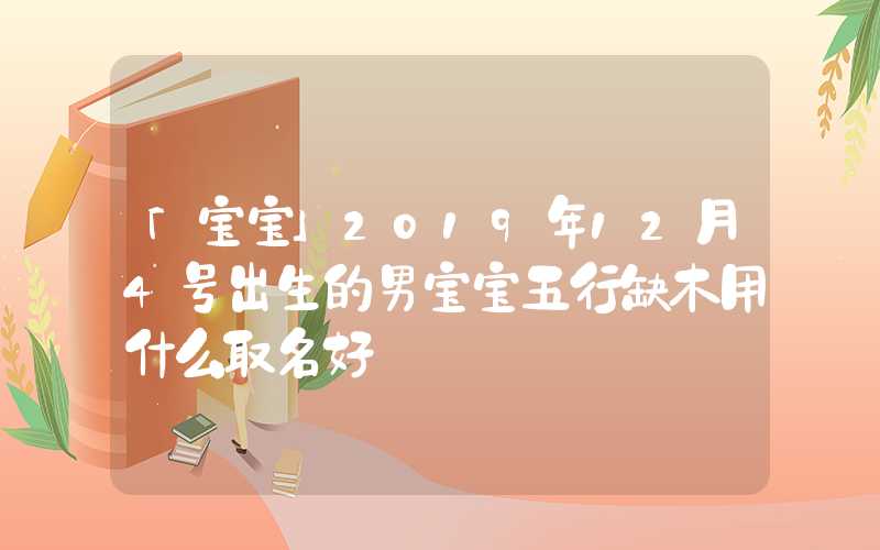 「宝宝」2019年12月4号出生的男宝宝五行缺木用什么取名好