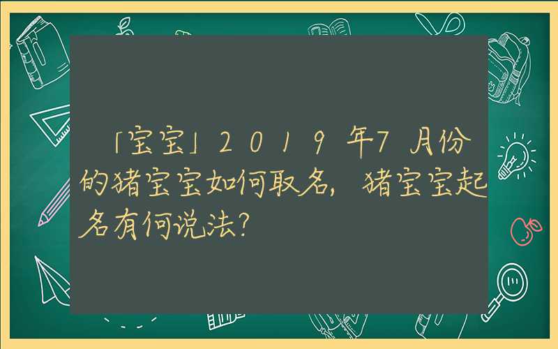 「宝宝」2019年7月份的猪宝宝如何取名,猪宝宝起名有何说法？