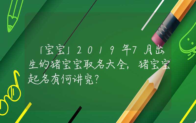 「宝宝」2019年7月出生的猪宝宝取名大全,猪宝宝起名有何讲究？