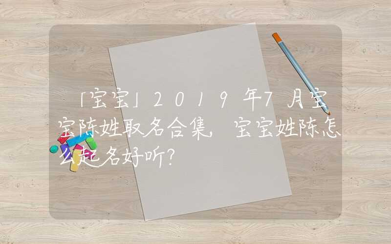「宝宝」2019年7月宝宝陈姓取名合集,宝宝姓陈怎么起名好听？