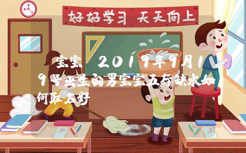 「宝宝」2019年9月19号出生的男宝宝五行缺水如何取名好