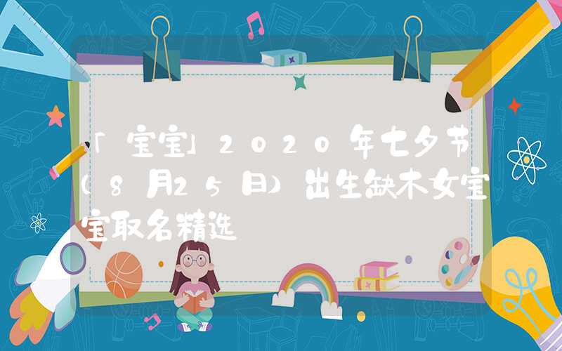 「宝宝」2020年七夕节（8月25日）出生缺木女宝宝取名精选