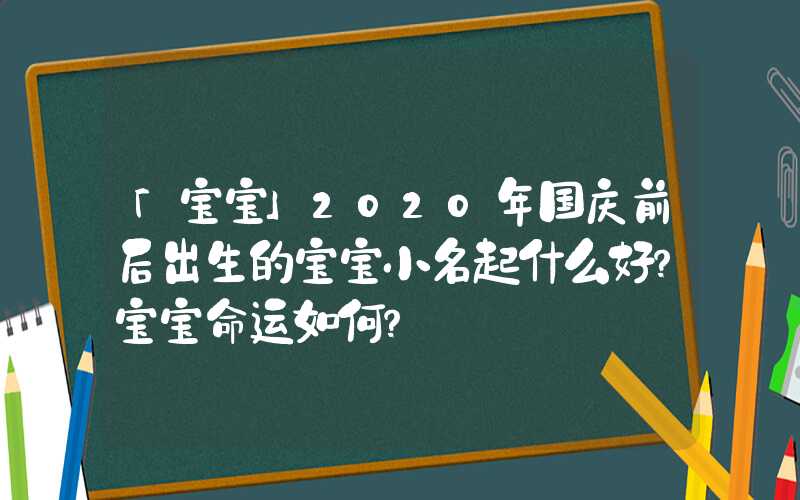 「宝宝」2020年国庆前后出生的宝宝小名起什么好？宝宝命运如何？
