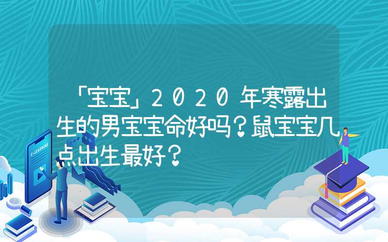 「宝宝」2020年寒露出生的男宝宝命好吗？鼠宝宝几点出生最好？