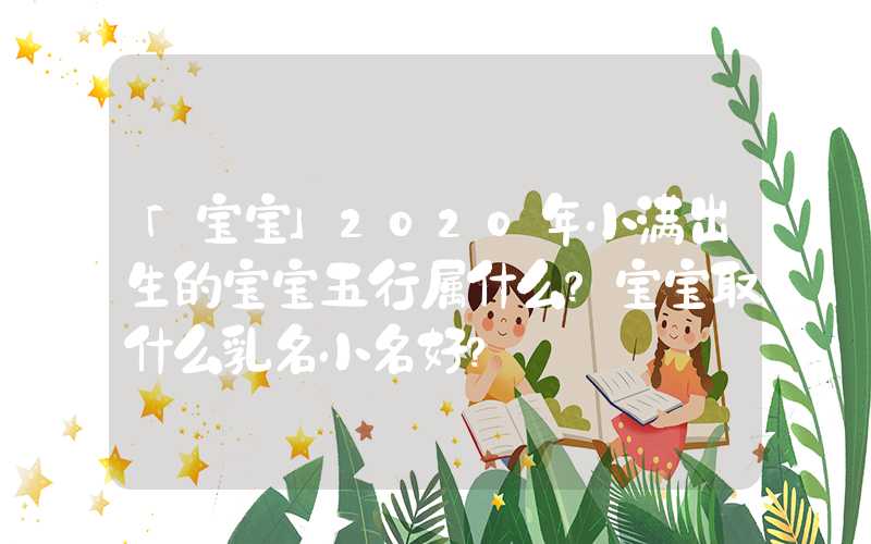 「宝宝」2020年小满出生的宝宝五行属什么？宝宝取什么乳名小名好？