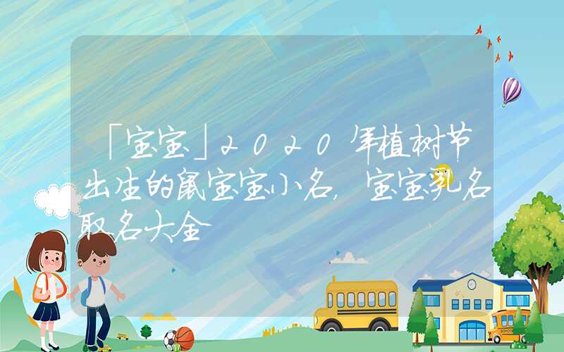 「宝宝」2020年植树节出生的鼠宝宝小名，宝宝乳名取名大全