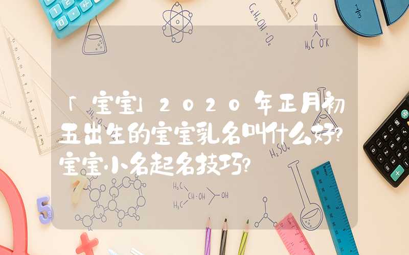 「宝宝」2020年正月初五出生的宝宝乳名叫什么好？宝宝小名起名技巧？