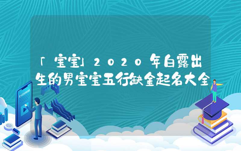 「宝宝」2020年白露出生的男宝宝五行缺金起名大全