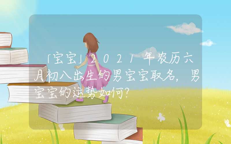 「宝宝」2021年农历六月初八出生的男宝宝取名，男宝宝的运势如何？