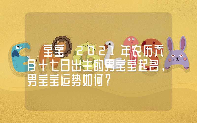「宝宝」2021年农历六月十七日出生的男宝宝起名，男宝宝运势如何？