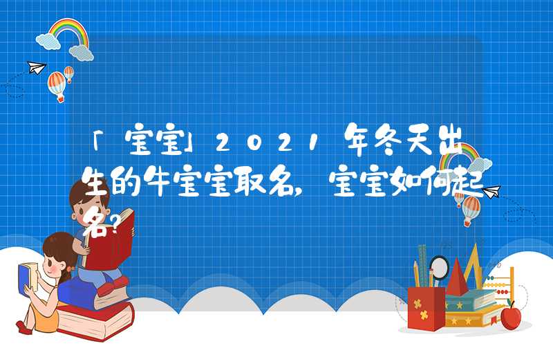 「宝宝」2021年冬天出生的牛宝宝取名，宝宝如何起名？