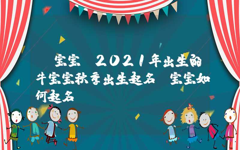 「宝宝」2021年出生的牛宝宝秋季出生起名，宝宝如何起名？