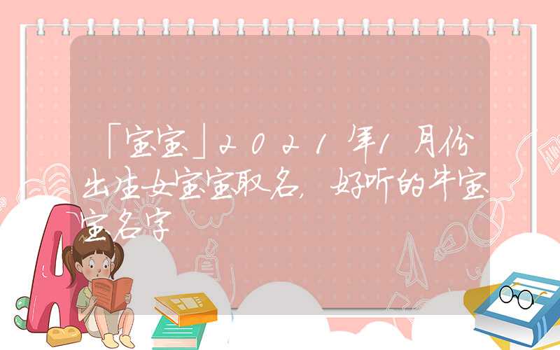 「宝宝」2021年1月份出生女宝宝取名，好听的牛宝宝名字