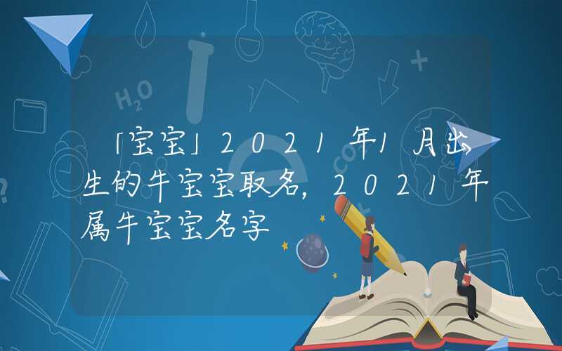 「宝宝」2021年1月出生的牛宝宝取名，2021年属牛宝宝名字